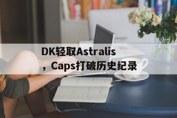 PG电子娱乐在线-包含DK轻取Astralis，Caps打破历史纪录的词条