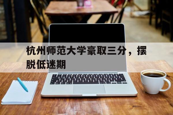 PG电子娱乐官网下载-包含杭州师范大学豪取三分，摆脱低迷期的词条